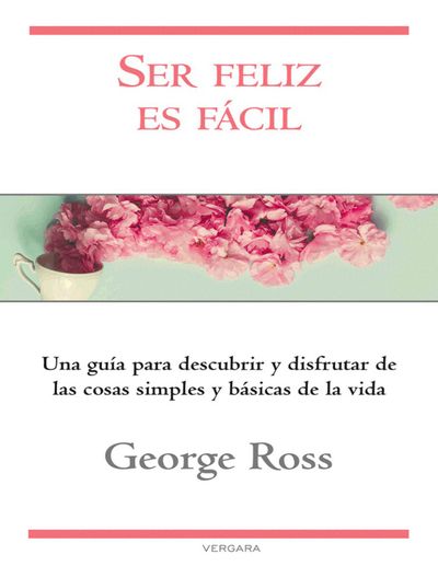 Ser feliz es fácil. Una guía para descubrir y disfrutar de las cosas simples y básicas de la vida.jpg